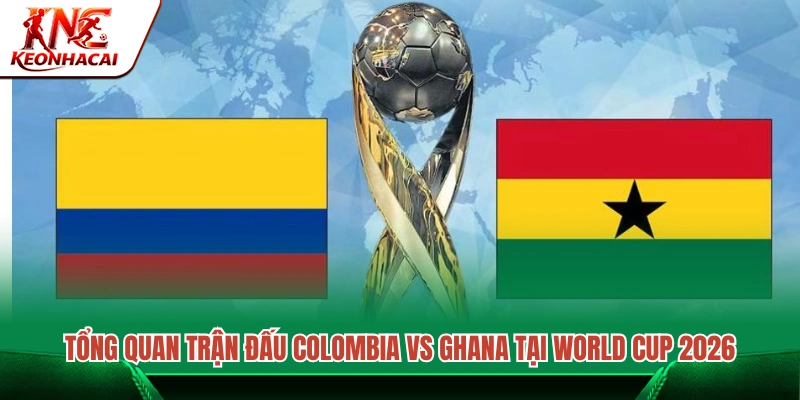 Góc nhìn tổng quan về cuộc đối đầu Colombia vs Ghana