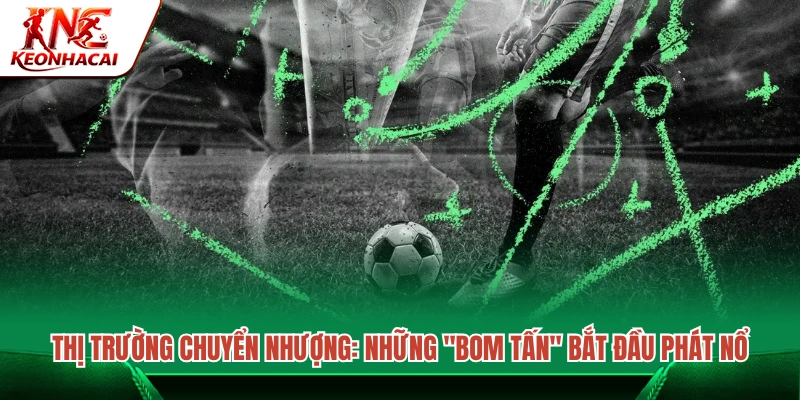 Chuyển nhượng hè nóng lên với hàng loạt thương vụ đình đám 