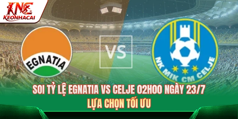 Soi Tỷ Lệ Egnatia Vs Celje 02h00 Ngày 23/7: Lựa Chọn Tối Ưu