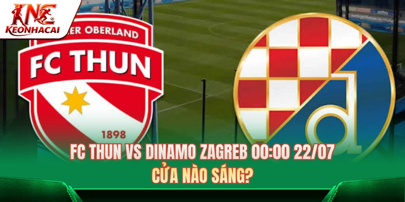 FC Thun Vs Dinamo Zagreb 00:00 22/07: Cửa Nào Sáng?