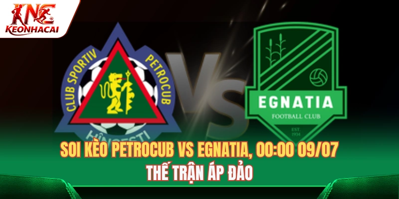 Soi Kèo Petrocub vs Egnatia, 00:00 Ngày 09/07: Thế Trận Áp Đảo